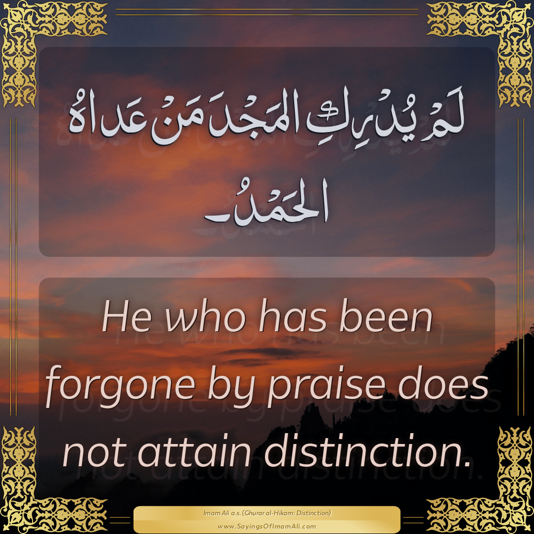 He who has been forgone by praise does not attain distinction.